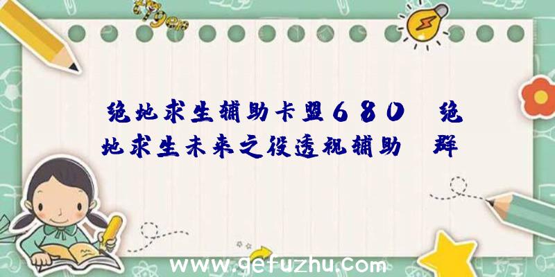 「绝地求生辅助卡盟680」|绝地求生未来之役透视辅助qq群